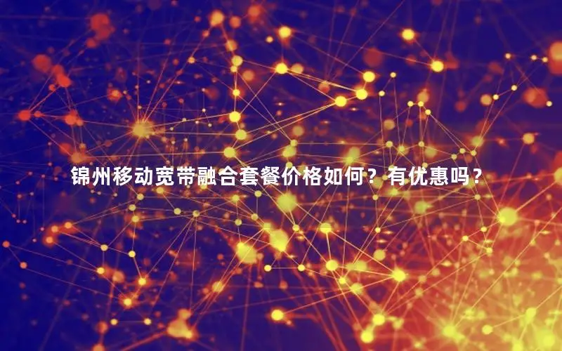 锦州移动宽带融合套餐价格如何？有优惠吗？