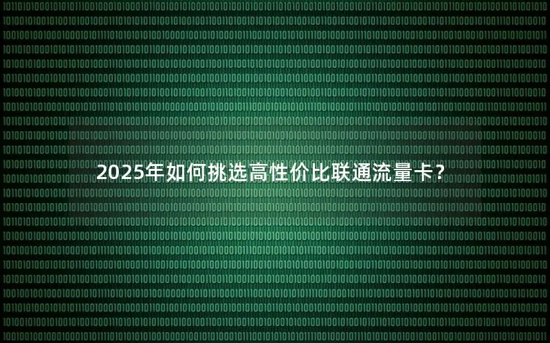 2025年如何挑选高性价比联通流量卡？