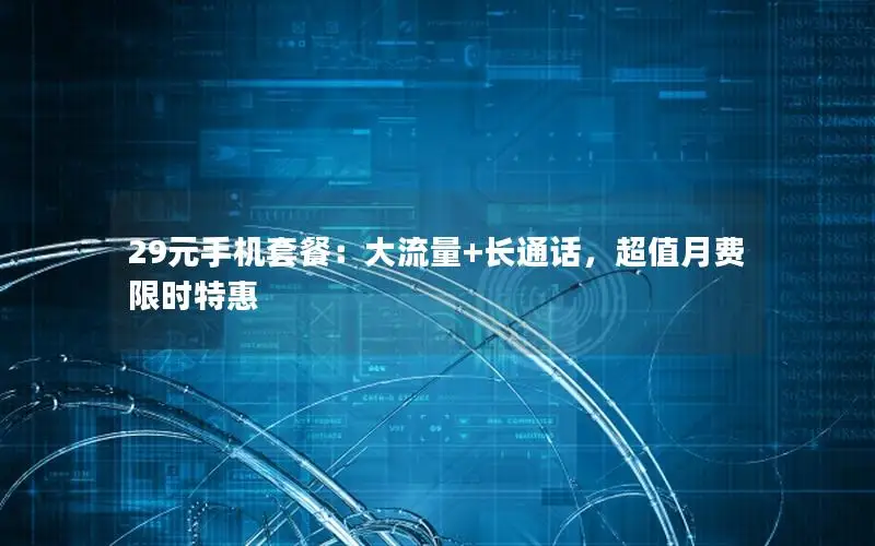 29元手机套餐：大流量+长通话，超值月费限时特惠