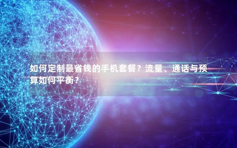 如何定制最省钱的手机套餐？流量、通话与预算如何平衡？