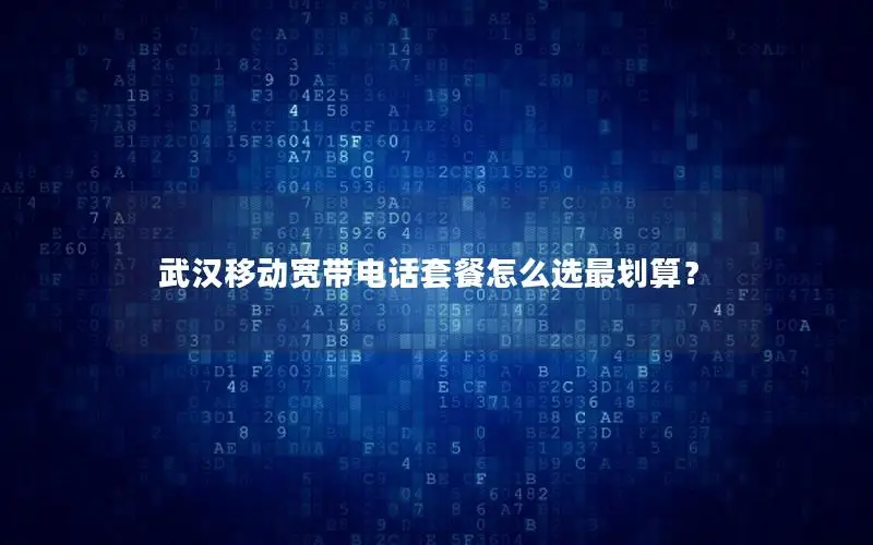 武汉移动宽带电话套餐怎么选最划算？