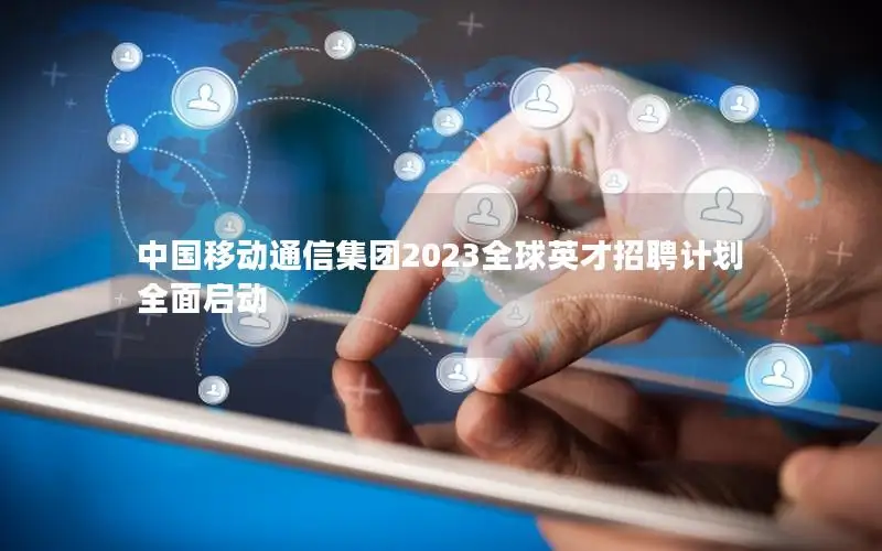 中国移动通信集团2023全球英才招聘计划全面启动