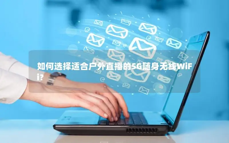 如何选择适合户外直播的5G随身无线WiFi？