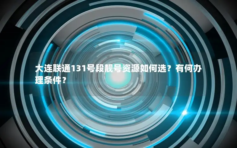 大连联通131号段靓号资源如何选？有何办理条件？