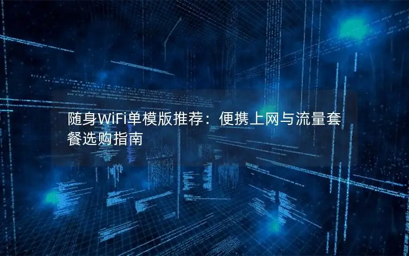 随身WiFi单模版推荐：便携上网与流量套餐选购指南