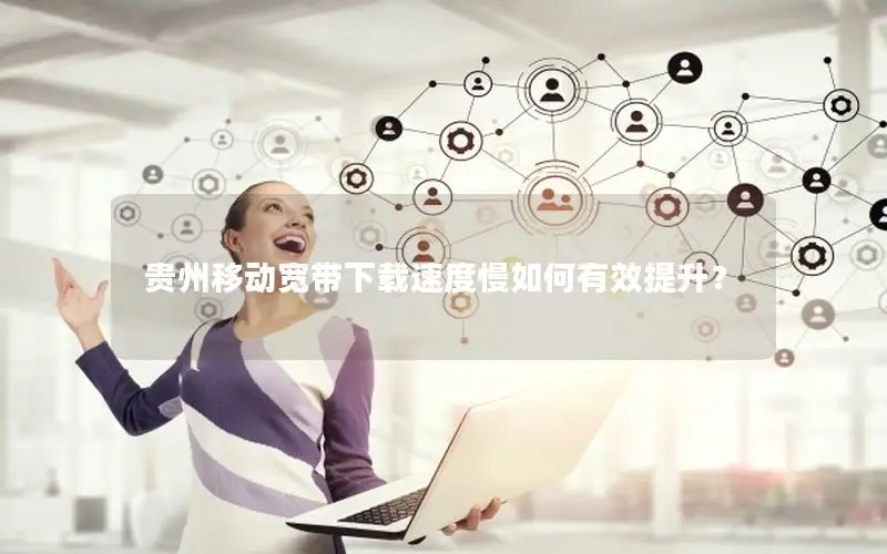 贵州移动宽带下载速度慢如何有效提升？