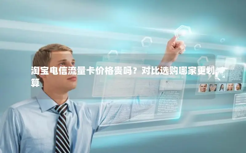 淘宝电信流量卡价格贵吗？对比选购哪家更划算