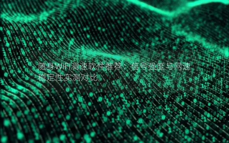 随身WiFi测速软件推荐：信号强度与网速稳定性实测对比