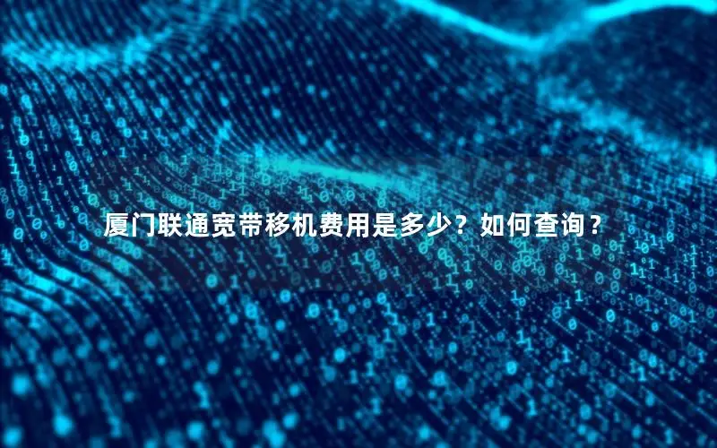 厦门联通宽带移机费用是多少？如何查询？