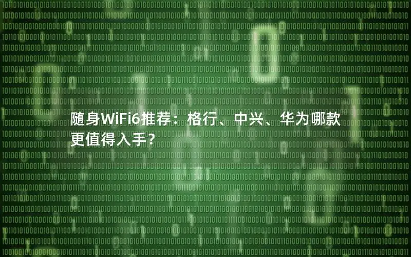 随身WiFi6推荐：格行、中兴、华为哪款更值得入手？