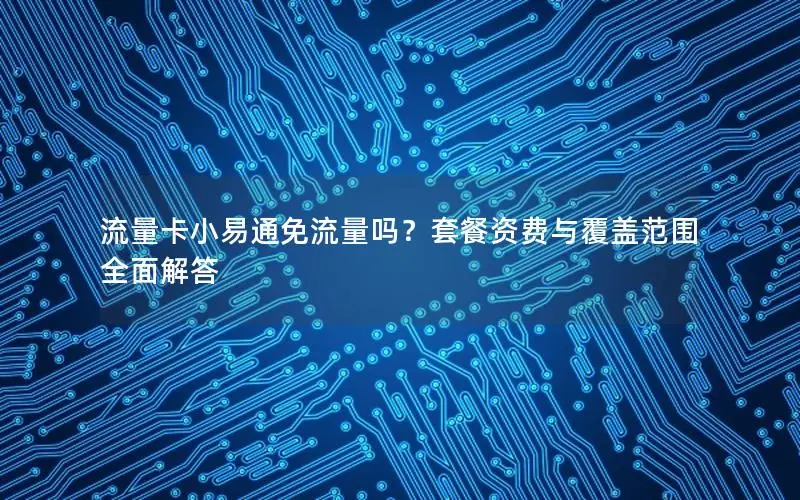 流量卡小易通免流量吗？套餐资费与覆盖范围全面解答