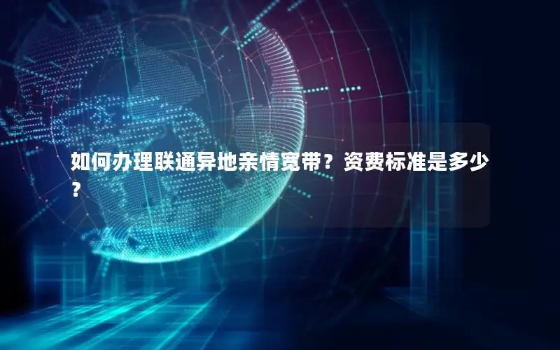 如何办理联通异地亲情宽带？资费标准是多少？