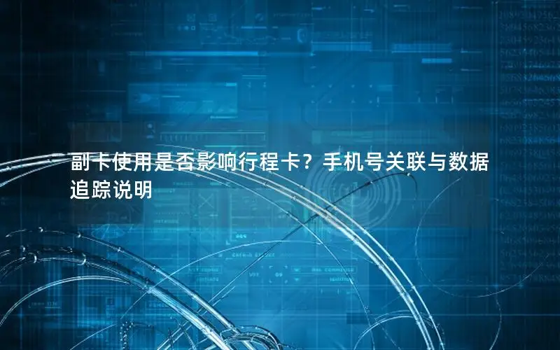 副卡使用是否影响行程卡？手机号关联与数据追踪说明
