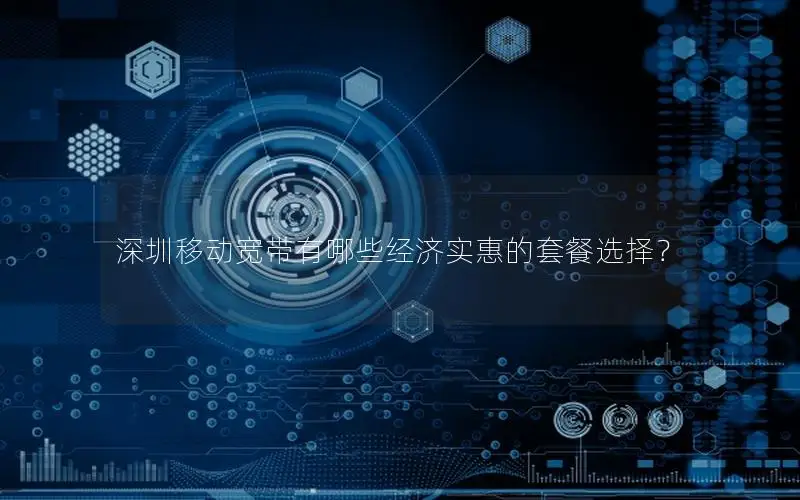 深圳移动宽带有哪些经济实惠的套餐选择？