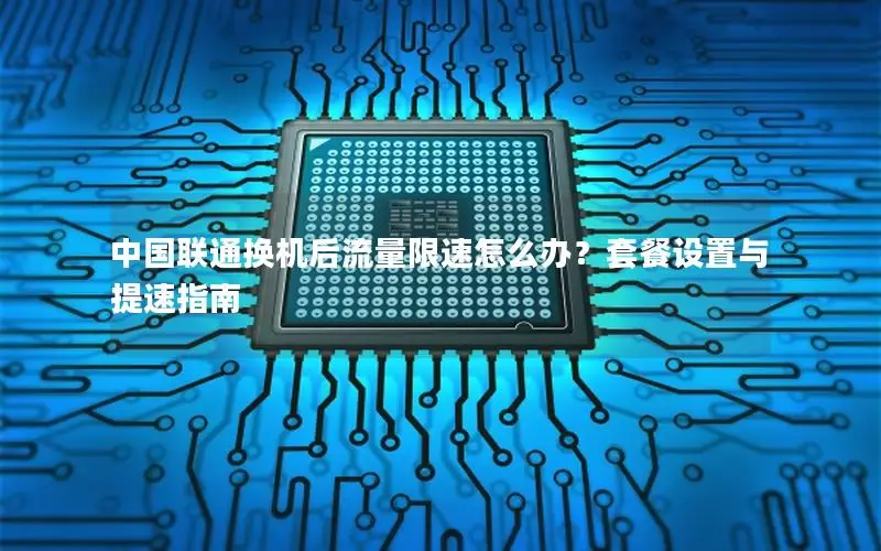 中国联通换机后流量限速怎么办？套餐设置与提速指南