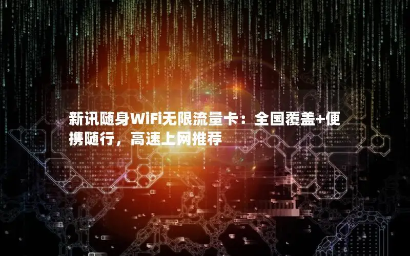新讯随身WiFi无限流量卡：全国覆盖+便携随行，高速上网推荐