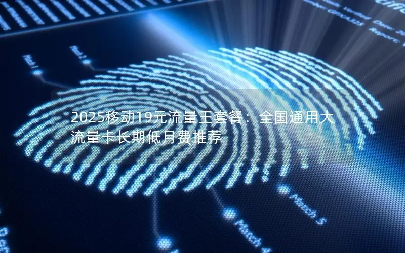 2025移动19元流量王套餐：全国通用大流量卡长期低月费推荐