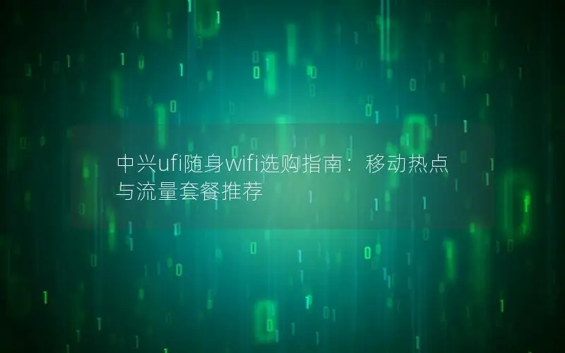 中兴ufi随身wifi选购指南：移动热点与流量套餐推荐