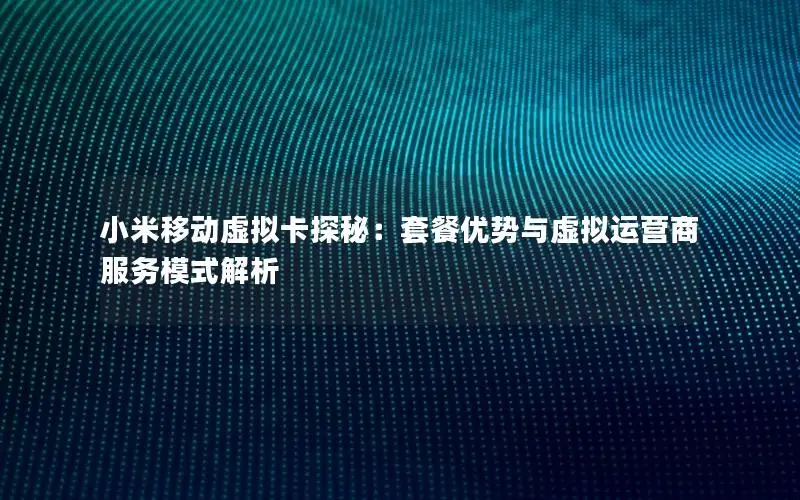 小米移动虚拟卡探秘：套餐优势与虚拟运营商服务模式解析