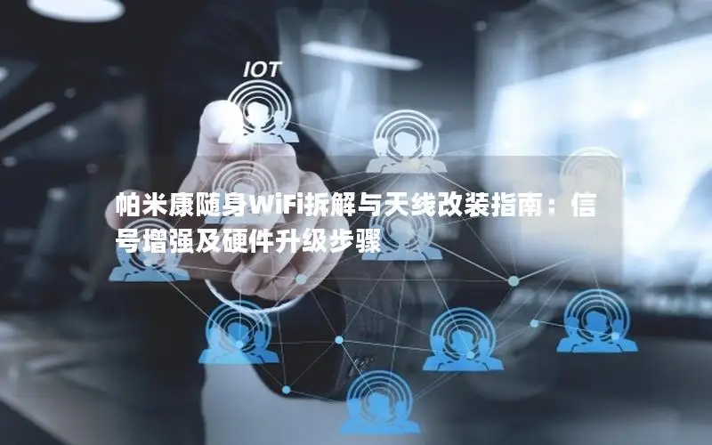 帕米康随身WiFi拆解与天线改装指南：信号增强及硬件升级步骤
