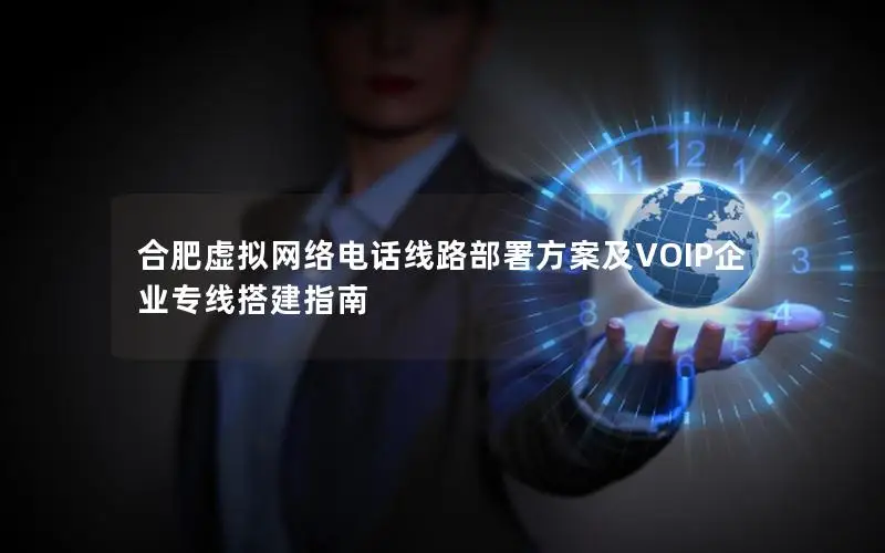 合肥虚拟网络电话线路部署方案及VOIP企业专线搭建指南