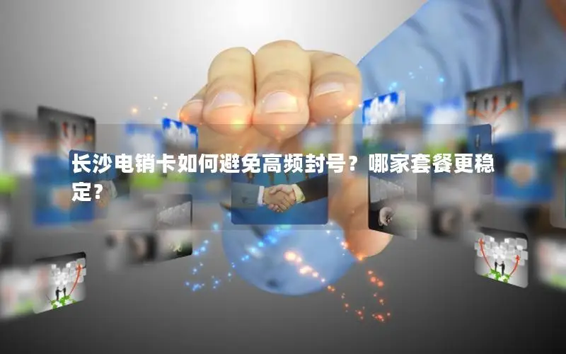 长沙电销卡如何避免高频封号？哪家套餐更稳定？