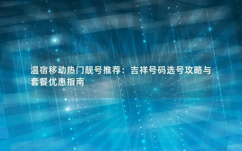 温宿移动热门靓号推荐：吉祥号码选号攻略与套餐优惠指南