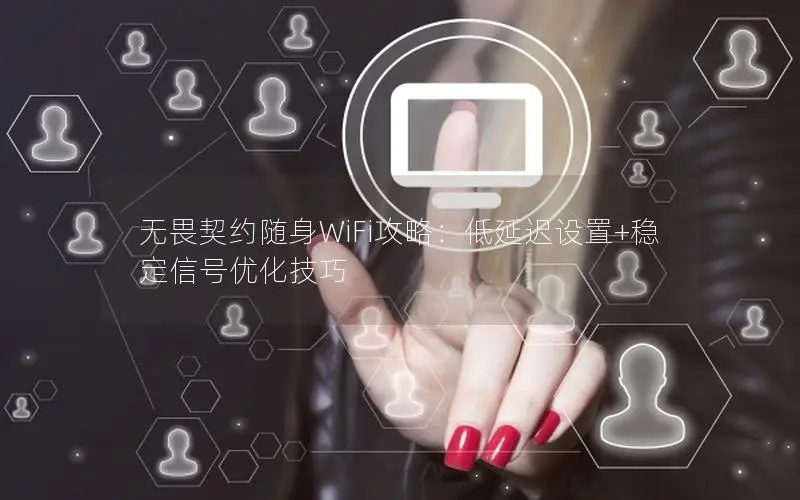 无畏契约随身WiFi攻略：低延迟设置+稳定信号优化技巧