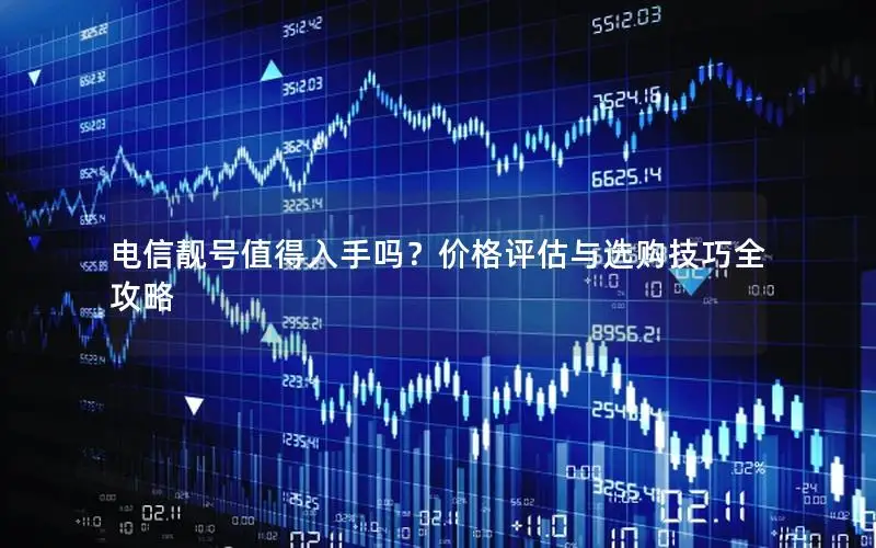 电信靓号值得入手吗？价格评估与选购技巧全攻略
