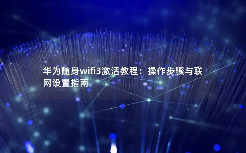 华为随身wifi3激活教程：操作步骤与联网设置指南
