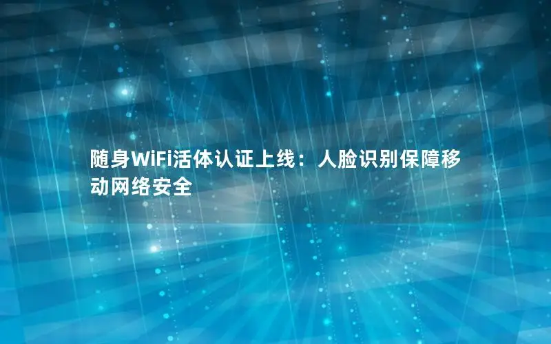 随身WiFi活体认证上线：人脸识别保障移动网络安全