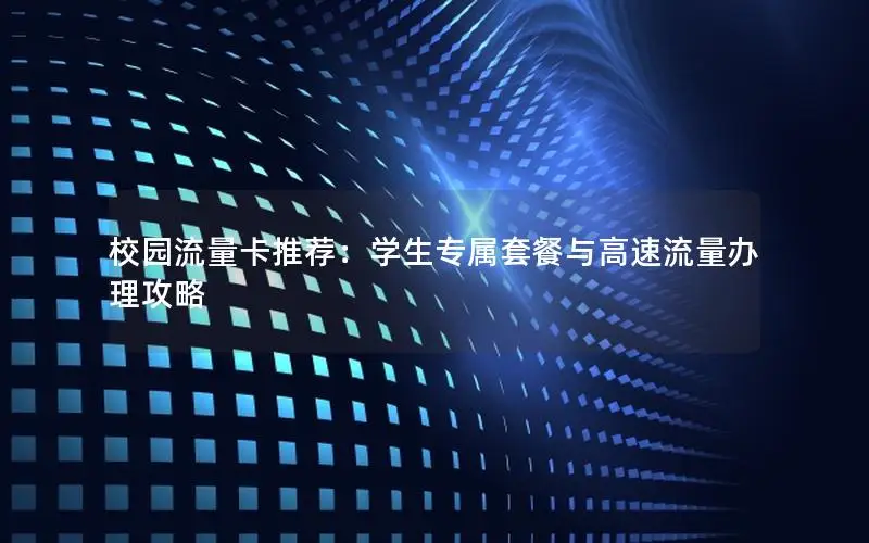 校园流量卡推荐：学生专属套餐与高速流量办理攻略