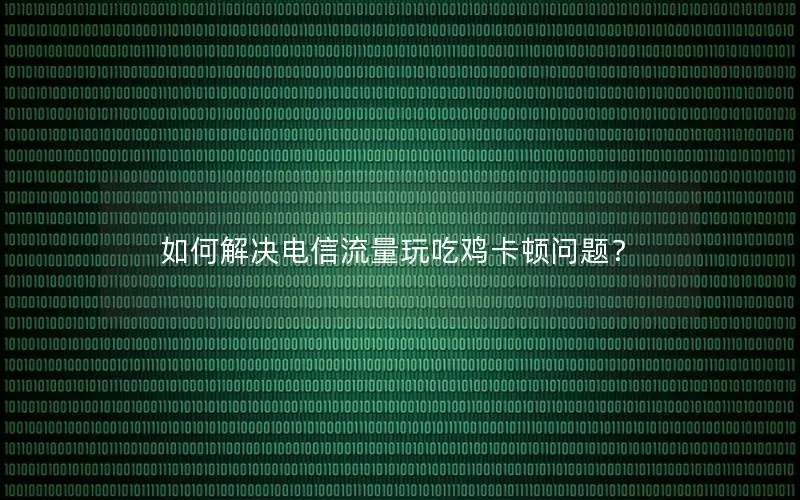 如何解决电信流量玩吃鸡卡顿问题？