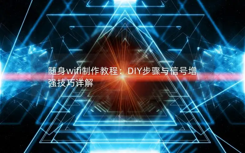 随身wifi制作教程：DIY步骤与信号增强技巧详解