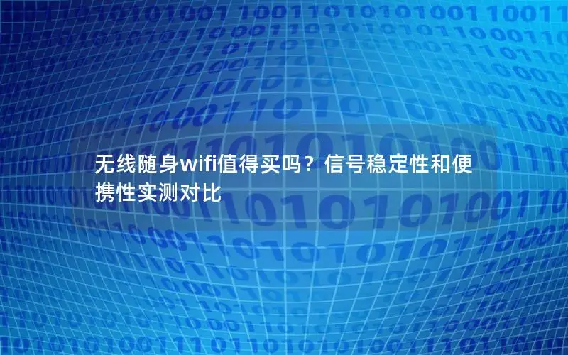 无线随身wifi值得买吗？信号稳定性和便携性实测对比