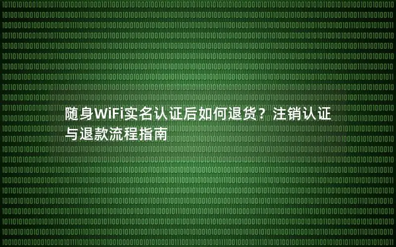 随身WiFi实名认证后如何退货？注销认证与退款流程指南