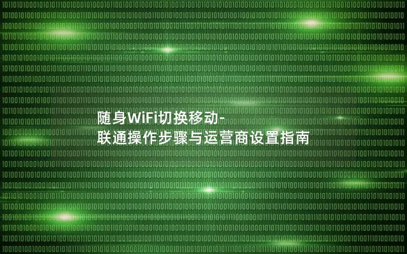 随身WiFi切换移动-联通操作步骤与运营商设置指南