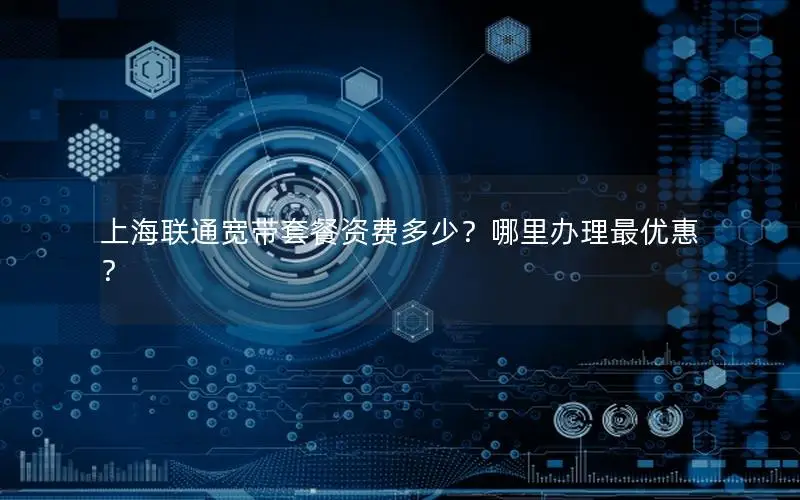 上海联通宽带套餐资费多少？哪里办理最优惠？
