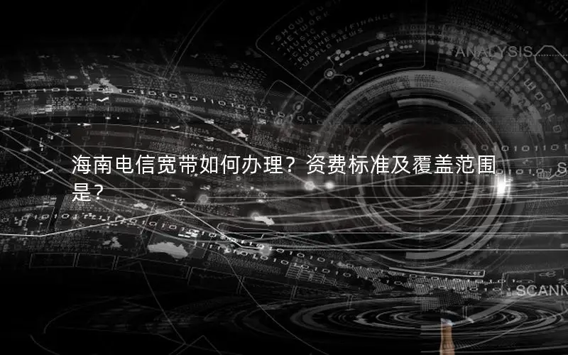 海南电信宽带如何办理？资费标准及覆盖范围是？