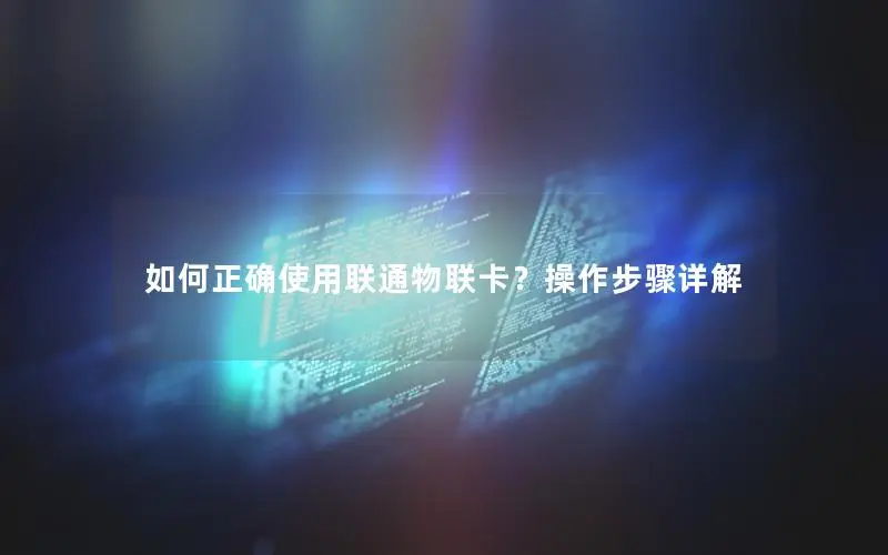 如何正确使用联通物联卡？操作步骤详解