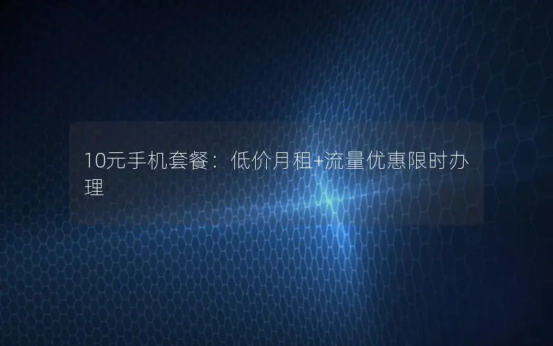 10元手机套餐：低价月租+流量优惠限时办理
