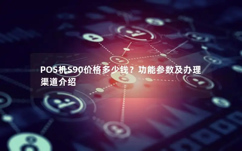 POS机S90价格多少钱？功能参数及办理渠道介绍