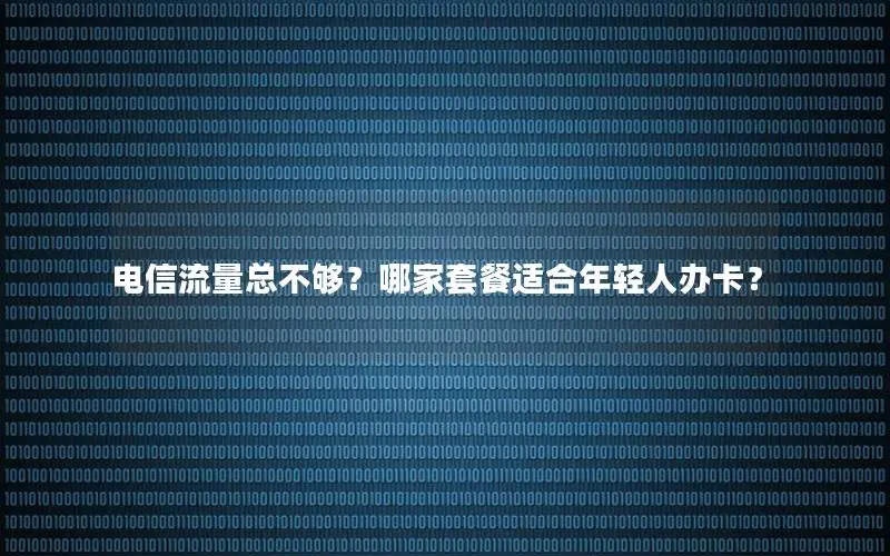 电信流量总不够？哪家套餐适合年轻人办卡？