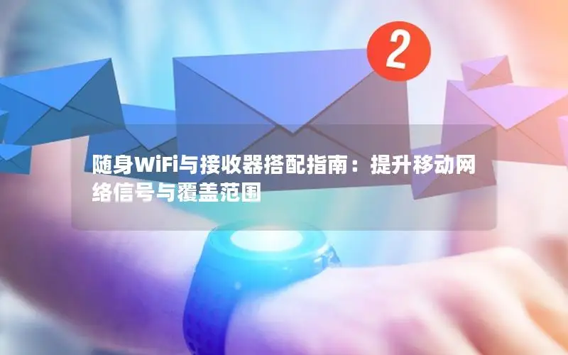 随身WiFi与接收器搭配指南：提升移动网络信号与覆盖范围
