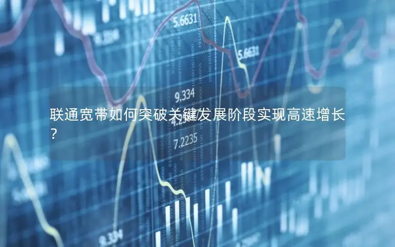 联通宽带如何突破关键发展阶段实现高速增长？