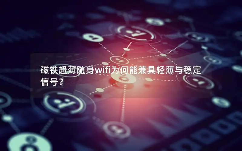 磁铁超薄随身wifi为何能兼具轻薄与稳定信号？