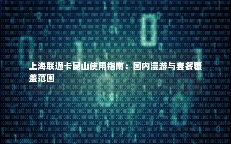 上海联通卡昆山使用指南：国内漫游与套餐覆盖范围