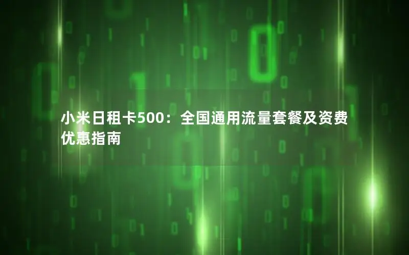 小米日租卡500：全国通用流量套餐及资费优惠指南