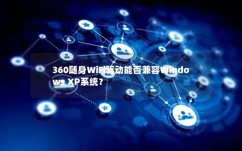 360随身WiFi驱动能否兼容Windows XP系统？