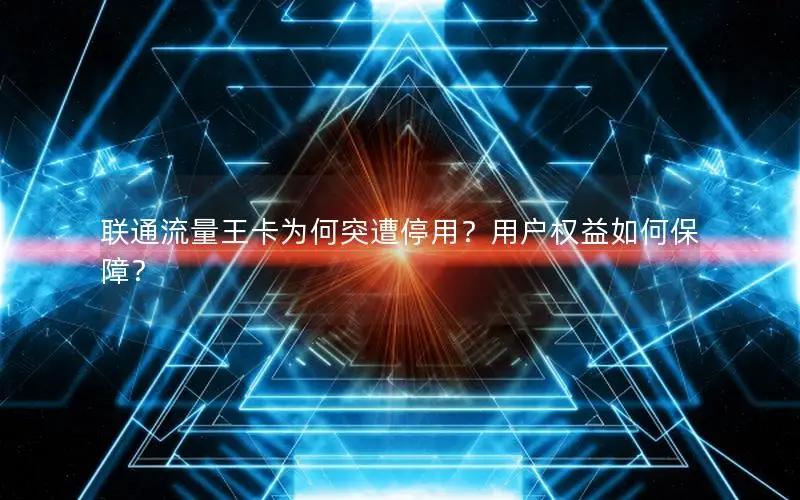 联通流量王卡为何突遭停用？用户权益如何保障？